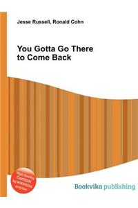 You Gotta Go There to Come Back