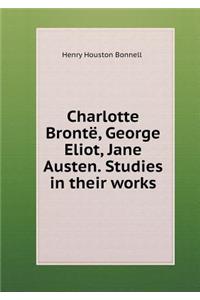 Charlotte Brontë, George Eliot, Jane Austen. Studies in Their Works