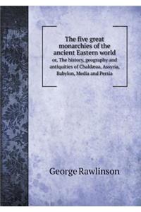 The Five Great Monarchies of the Ancient Eastern World Or, the History, Geography and Antiquities of Chaldæaa, Assyria, Babylon, Media and Persia