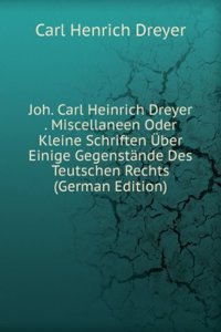 Joh. Carl Heinrich Dreyer . Miscellaneen Oder Kleine Schriften Uber Einige Gegenstande Des Teutschen Rechts (German Edition)