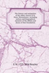 history and antiquities of the abbey church of St. Peter, Westminster: including notices and biographical memoirs of the abbots and deans of that foundation