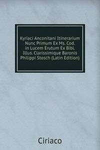 Kyriaci Anconitani Itinerarium Nunc Primum Ex Ms. Cod. in Lucem Erutum Ex Bibl. Illus. Clarissimique Baronis Philippi Stosch (Latin Edition)