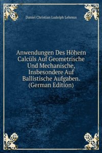 Anwendungen Des Hohern Calculs Auf Geometrische Und Mechanische, Insbesondere Auf Ballistische Aufgaben. (German Edition)
