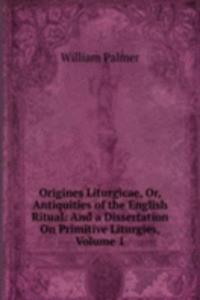 Origines Liturgicae, Or, Antiquities of the English Ritual: And a Dissertation On Primitive Liturgies, Volume 1