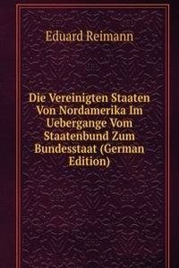 Die Vereinigten Staaten Von Nordamerika Im Uebergange Vom Staatenbund Zum Bundesstaat (German Edition)