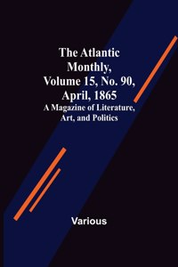 Atlantic Monthly, Volume 15, No. 90, April, 1865; A Magazine of Literature, Art, and Politics