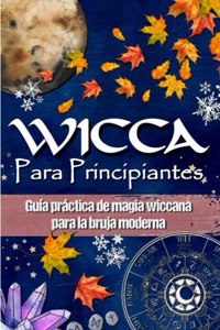 Wicca Para Principiantes: Guía práctica de magia wiccana e de magia blanca para la bruja moderna - Historia, creencias, rituales, hechizos, materiales de magia, rueda del año