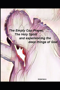 The Empty Cup Prayer, The Holy Spirit and Experiencing the Deep Things of God