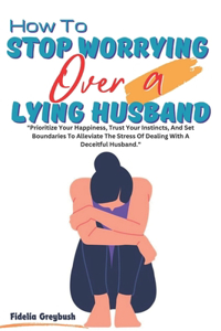 How To Stop Worrying Over A Lying Husband