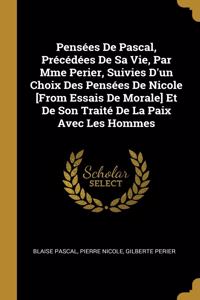 Pensées De Pascal, Précédées De Sa Vie, Par Mme Perier, Suivies D'un Choix Des Pensées De Nicole [From Essais De Morale] Et De Son Traité De La Paix Avec Les Hommes