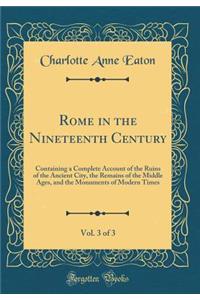 Rome in the Nineteenth Century, Vol. 3 of 3: Containing a Complete Account of the Ruins of the Ancient City, the Remains of the Middle Ages, and the Monuments of Modern Times (Classic Reprint)