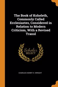 The Book of Koheleth, Commonly Called Ecclesiastes, Considered in Relation to Modern Criticism, With a Revised Transl