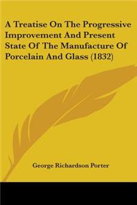 Treatise On The Progressive Improvement And Present State Of The Manufacture Of Porcelain And Glass (1832)