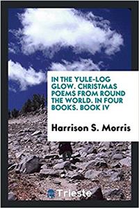 In the Yule-Log Glow. Christmas Poems from Round the World. in Four Books. Book IV