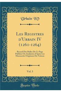 Les Registres d'Urbain IV (1261-1264), Vol. 3: Recueil Des Bulles de Ce Pape Publiï¿½es Ou Analysï¿½es d'Aprï¿½s Les Manuscrits Originaux Du Vatican (Classic Reprint)