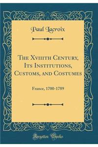 The Xviiith Century, Its Institutions, Customs, and Costumes: France, 1700-1789 (Classic Reprint)