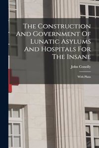 Construction And Government Of Lunatic Asylums And Hospitals For The Insane