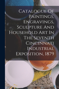 Catalogue Of Paintings, Engravings, Sculpture And Household Art In The Seventh Cincinnati Industrial Exposition, 1879