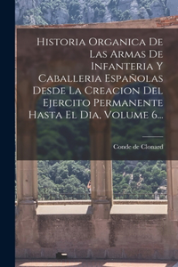 Historia Organica De Las Armas De Infanteria Y Caballeria Españolas Desde La Creacion Del Ejercito Permanente Hasta El Dia, Volume 6...