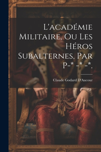 L'académie Militaire, Ou Les Héros Subalternes, Par P-* -* -*.