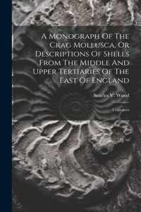 Monograph Of The Crag Mollusca, Or Descriptions Of Shells From The Middle And Upper Tertiaries Of The East Of England