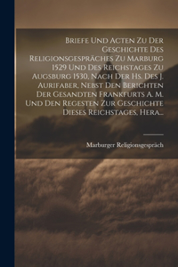 Briefe Und Acten Zu Der Geschichte Des Religionsgespräches Zu Marburg 1529 Und Des Reichstages Zu Augsburg 1530, Nach Der Hs. Des J. Aurifaber, Nebst Den Berichten Der Gesandten Frankfurts A. M. Und Den Regesten Zur Geschichte Dieses Reichstages, H