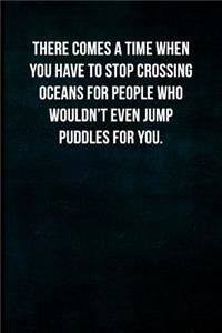 There comes a time when you have to stop crossing oceans for people who wouldn't even jump puddles for you.