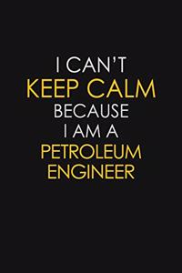 I Can't Keep Calm Because I Am A Petroleum Engineer