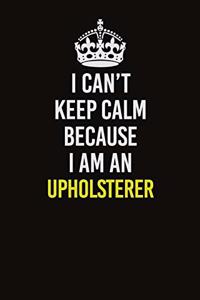 I Can't Keep Calm Because I Am An Upholsterer