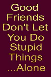 Good Friends Don't Let you Do Stupid Things ... Alone
