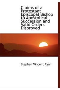 Claims of a Protestant Episcopal Bishop to Apostolical Succession and Valid Orders Disproved