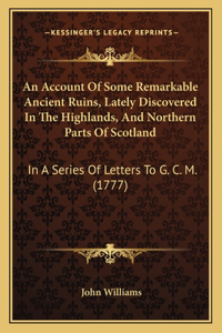 Account Of Some Remarkable Ancient Ruins, Lately Discovered In The Highlands, And Northern Parts Of Scotland