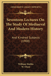 Seventeen Lectures On The Study Of Mediaeval And Modern History