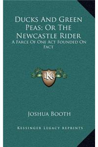 Ducks and Green Peas; Or the Newcastle Rider: A Farce of One Act Founded on Fact: To Which Is Added, the Newcastle Rider, a Tale in Rhyme