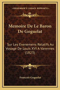 Memoire De Le Baron De Goguelat: Sur Les Evenemens Relatifs Au Voyage De Louis XVI A Varennes (1823)