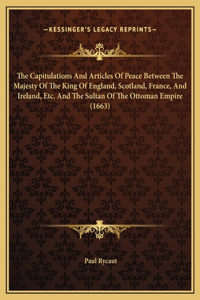 The Capitulations And Articles Of Peace Between The Majesty Of The King Of England, Scotland, France, And Ireland, Etc. And The Sultan Of The Ottoman Empire (1663)