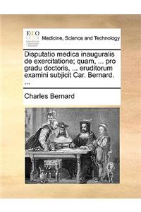 Disputatio medica inauguralis de exercitatione; quam, ... pro gradu doctoris, ... eruditorum examini subjicit Car. Bernard. ...