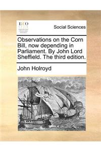 Observations on the Corn Bill, Now Depending in Parliament. by John Lord Sheffield. the Third Edition.