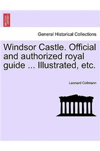 Windsor Castle. Official and Authorized Royal Guide ... Illustrated, Etc.