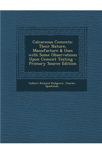 Calcareous Cements: Their Nature, Manufacture & Uses with Some Observations Upon Cement Testing