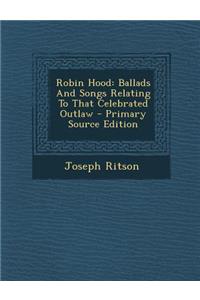 Robin Hood: Ballads and Songs Relating to That Celebrated Outlaw