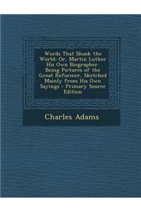 Words That Shook the World: Or, Martin Luther His Own Biographer. Being Pictures of the Great Reformer, Sketched Mainly from His Own Sayings