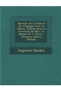Histoire de La Guerre de L'Espagne Avec Le Maroc, Publiee Sous La Direction de MM.: A. Baudox Et I. Osiris (Primary Source)