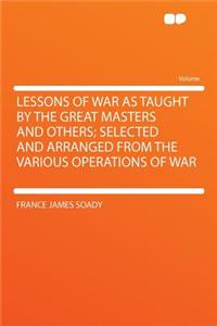 Lessons of War as Taught by the Great Masters and Others; Selected and Arranged from the Various Operations of War