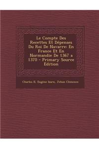 Le Compte Des Recettes Et Depenses Du Roi de Navarre: En France Et En Normandie de 1367 a 1370