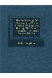 The Sufferings of the Clergy of the Church of England During the Great Rebellion