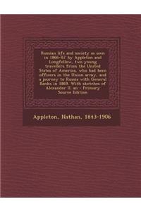 Russian Life and Society as Seen in 1866-'67 by Appleton and Longfellow, Two Young Travellers from the United States of America, Who Had Been Officers in the Union Army, and a Journey to Russia with General Banks in 1869. with Sketches of Alexander