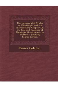 The Incorporated Trades of Edinburgh with an Introductory Chapter on the Rise and Progress of Municipal Government in Scotland