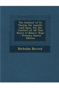 The Unbelief of St. Thomas the Apostle, Laid Open, for the Comfort of All That Desire to Believe. Repr