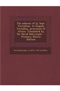 The Address of Q. Sept. Tertullian, to Scapula Tertullus, Proconsul of Africa. Translated by Sir David Dalrymple - Primary Source Edition